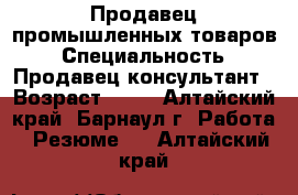 Продавец промышленных товаров › Специальность ­ Продавец-консультант › Возраст ­ 31 - Алтайский край, Барнаул г. Работа » Резюме   . Алтайский край